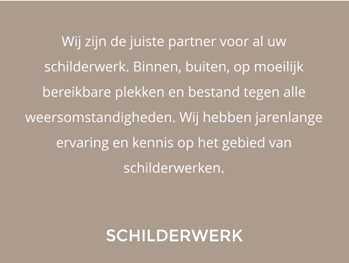 SCHILDERWERK Wij zijn de juiste partner voor al uw schilderwerk. Binnen, buiten, op moeilijk bereikbare plekken en bestand tegen alle weersomstandigheden. Wij hebben jarenlange ervaring en kennis op het gebied van schilderwerken.