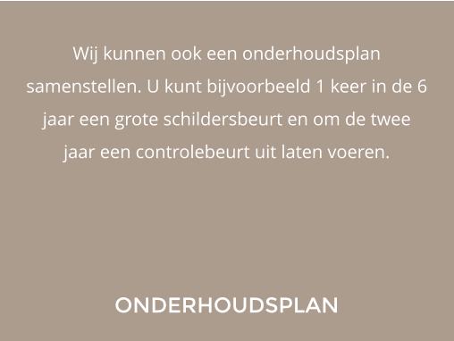 Wij kunnen ook een onderhoudsplan samenstellen. U kunt bijvoorbeeld 1 keer in de 6 jaar een grote schildersbeurt en om de twee jaar een controlebeurt uit laten voeren. ONDERHOUDSPLAN